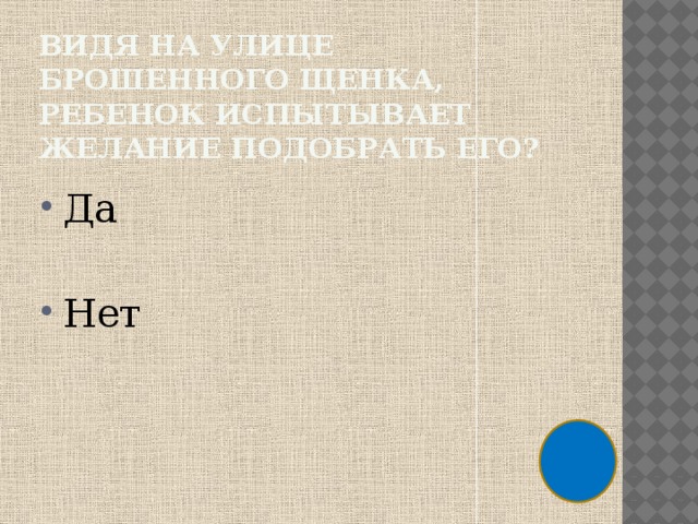 Видя на улице брошенного щенка, ребенок испытывает желание подобрать его? Да Нет 