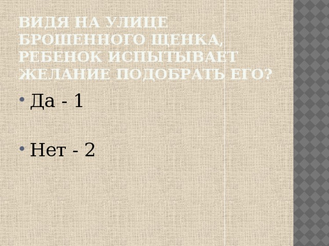 Видя на улице брошенного щенка, ребенок испытывает желание подобрать его? Да - 1 Нет - 2 