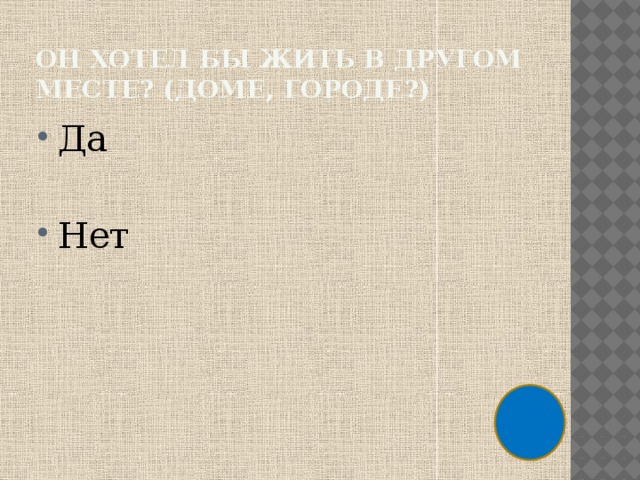 Он хотел бы жить в другом месте? (Доме, городе?) Да Нет 