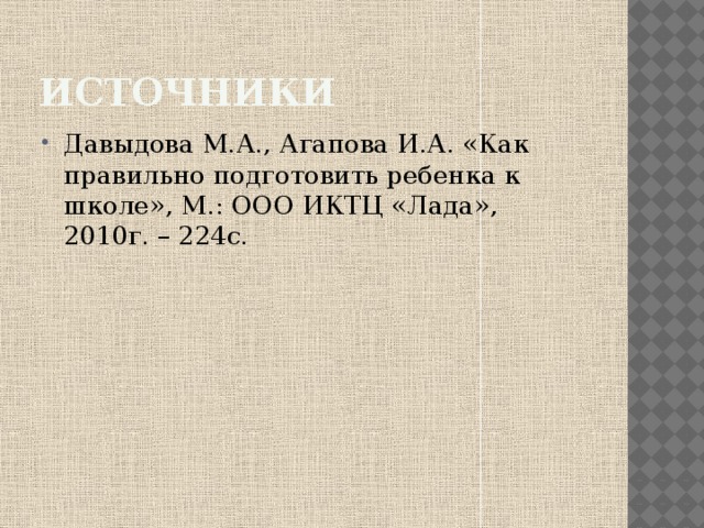 источники Давыдова М.А., Агапова И.А. «Как правильно подготовить ребенка к школе», М.: ООО ИКТЦ «Лада», 2010г. – 224с. 