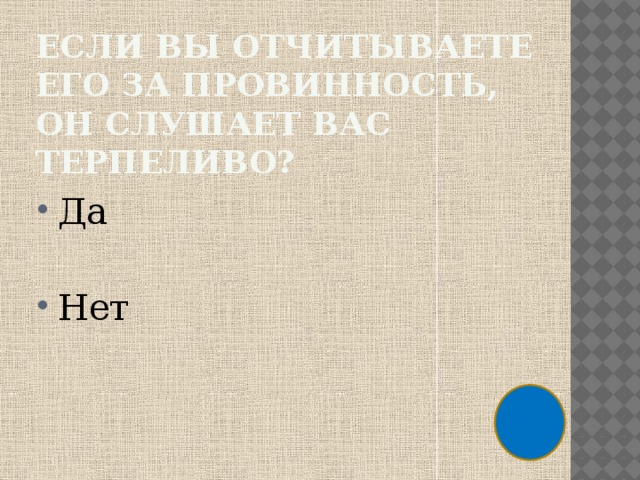 Если вы отчитываете его за провинность, он слушает вас терпеливо? Да Нет 