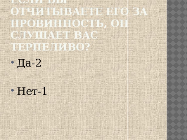 Если вы отчитываете его за провинность, он слушает вас терпеливо? Да-2 Нет-1 