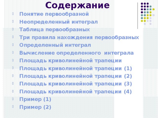 Содержание   Понятие первообразной  Неопределенный интеграл  Таблица первообразных  Три правила нахождения первообразных  Определенный интеграл  Вычисление определенного  интеграла  Площадь криволинейной трапеции  Площадь криволинейной трапеции (1)  Площадь криволинейной трапеции (2)  Площадь криволинейной трапеции (3)  Площадь криволинейной трапеции ( 4 )  Пример (1)  Пример (2) 