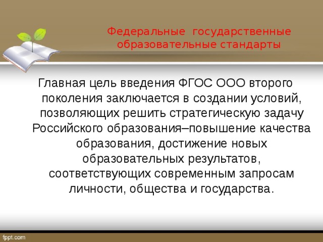  Федеральные государственные  образовательные стандарты   Главная цель введения ФГОС ООО второго поколения заключается в создании условий, позволяющих решить стратегическую задачу Российского образования–повышение качества образования, достижение новых образовательных результатов, соответствующих современным запросам личности, общества и государства. 