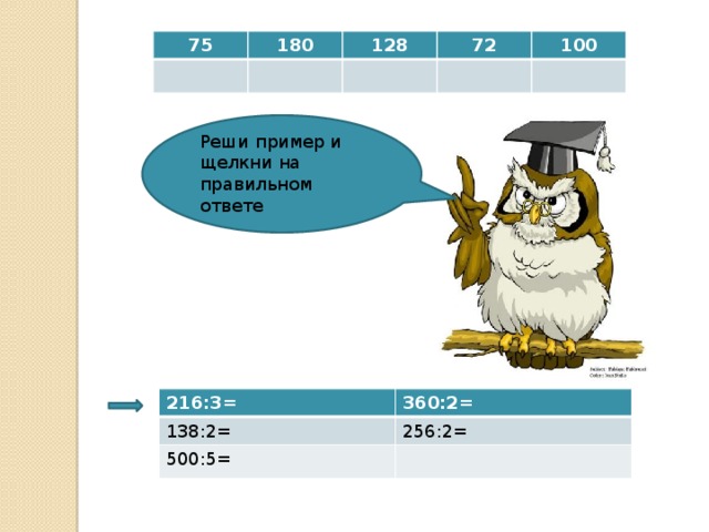 75 180 128 72 100 Реши пример и щелкни на правильном ответе 216:3= 138:2= 360:2= 500:5= 256:2= 