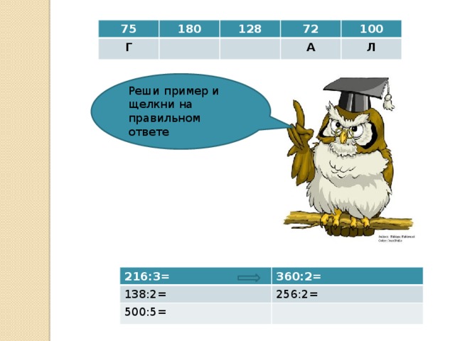 75 Г 180 128 72 100 А Л Реши пример и щелкни на правильном ответе 216:3= 138:2= 360:2= 500:5= 256:2= 