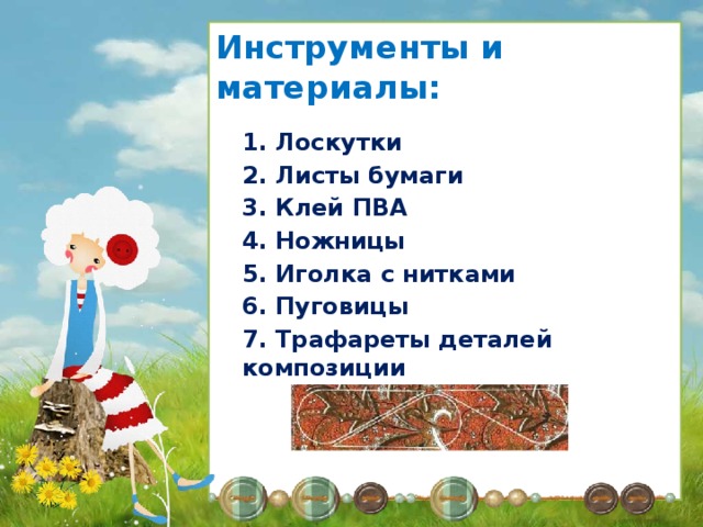 Инструменты и материалы: 1. Лоскутки 2. Листы бумаги 3. Клей ПВА 4. Ножницы 5. Иголка с нитками 6. Пуговицы 7. Трафареты деталей композиции 