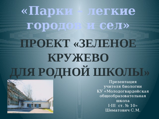 «Парки – легкие городов и сел» Проект «Зеленое кружево  для родной школы» Презентация учителя биологии КУ «Молодогвардейская общеобразовательная школа І-ІІІ ст. № 10» Шематович С.М. 