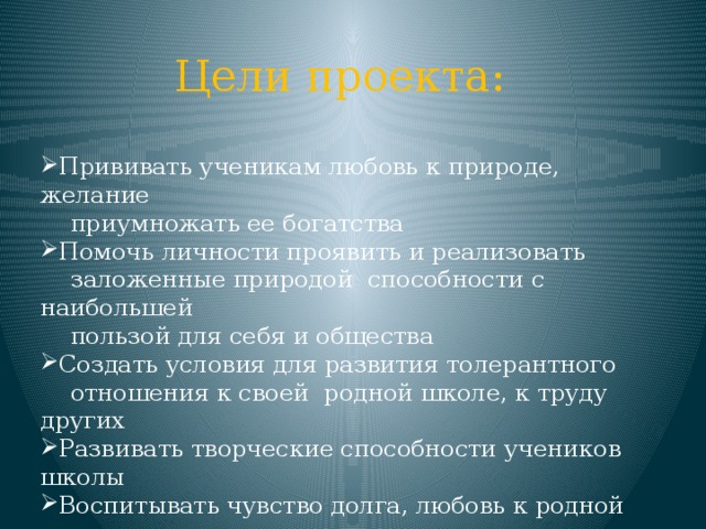 Цели проекта:  Прививать ученикам любовь к природе, желание  приумножать ее богатства Помочь личности проявить и реализовать  заложенные природой способности с наибольшей  пользой для себя и общества Создать условия для развития толерантного  отношения к своей родной школе, к труду других Развивать творческие способности учеников школы Воспитывать чувство долга, любовь к родной школе Формировать социальную и коммуникативную  компетентности 