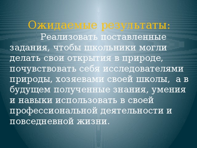 Ожидаемые результаты:  Реализовать поставленные задания, чтобы школьники могли делать свои открытия в природе, почувствовать себя исследователями природы, хозяевами своей школы, а в будущем полученные знания, умения и навыки использовать в своей профессиональной деятельности и повседневной жизни. 