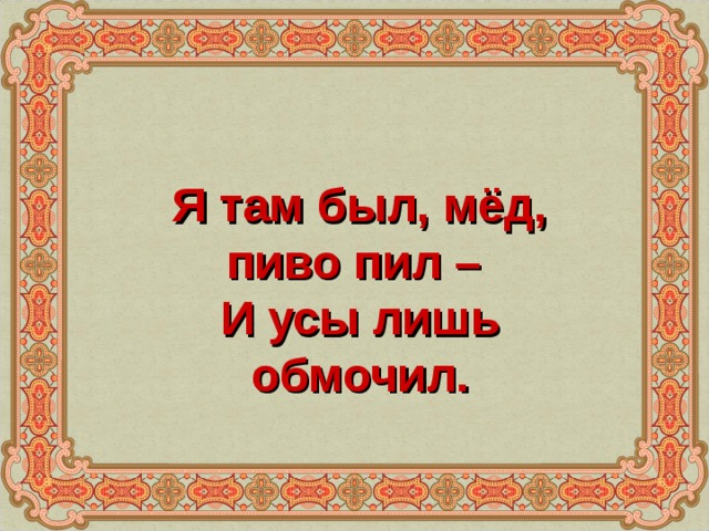 Там есть. И Я там был мед пиво пил. Я там был мёд пиво пил и усы лишь обмочил. Мед пиво пил. Иллюстрации я там был; мед, пиво пил — и усы лишь обмочил..