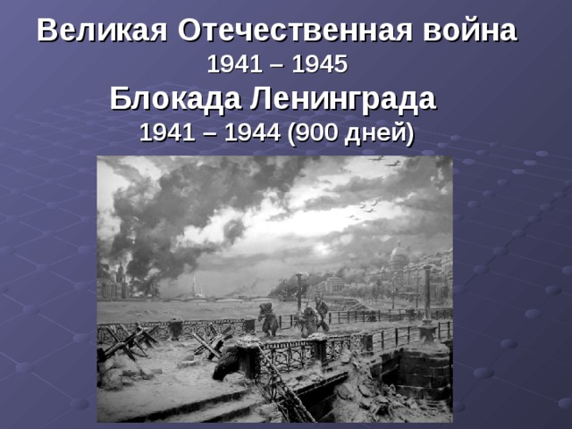 Великая Отечественная война 1941 – 1945  Блокада Ленинграда  1941 – 1944 (900 дней) 