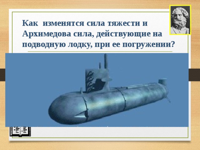 Как изменятся сила тяжести и Архимедова сила, действующие на подводную лодку, при ее погружении?  