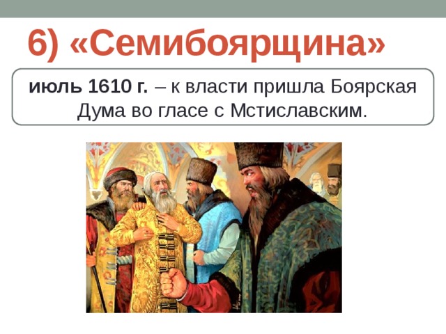 6) «Семибоярщина» июль 1610 г. – к власти пришла Боярская Дума во гласе с Мстиславским. 