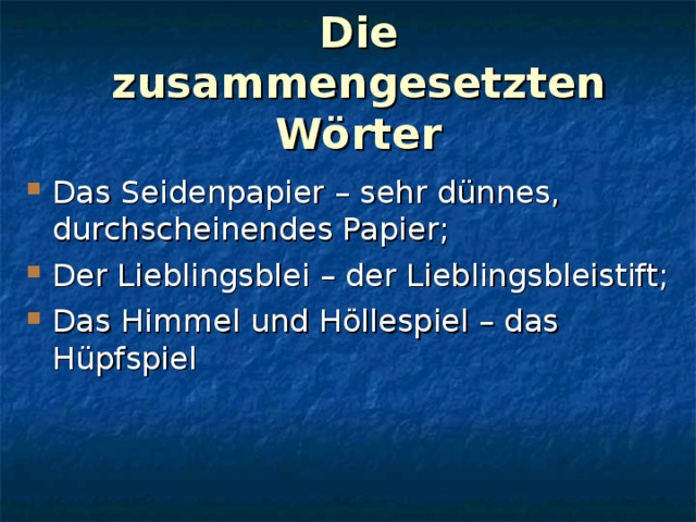 Die zusammengesetzten Wörter Das Seidenpapier – sehr dünnes, durchscheinendes Papier; Der Lieblingsblei – der Lieblingsbleistift; Das Himmel und Höllespiel – das Hüpfspiel  