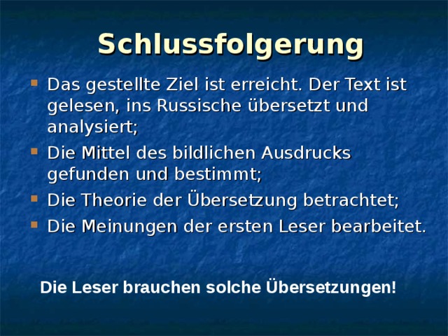 Schlussfolgerung Das gestellte Ziel ist erreicht. Der Text ist gelesen, ins Russische übersetzt und analysiert; Die Mittel des bildlichen Ausdrucks gefunden und bestimmt; Die Theorie der Übersetzung betrachtet; Die Meinungen der ersten Leser bearbeitet. Die Leser brauchen solche Übersetzungen! 