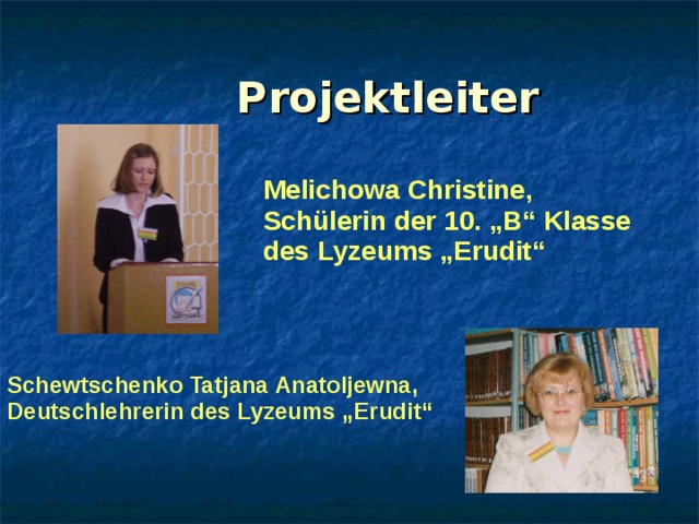 Projektleiter Melichowa Christine, Sch ülerin der 10. „B“ Klasse des Lyzeums „Erudit“ Schewtschenko Tatjana Anatoljewna, Deutschlehrerin des Lyzeums „Erudit“ 