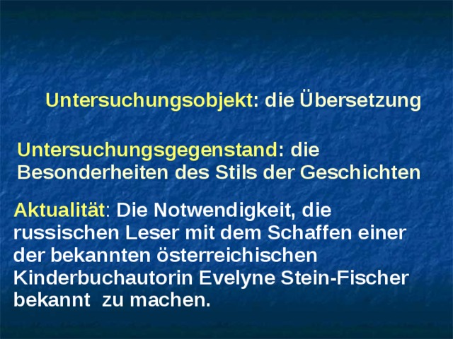 Untersuchungsobjekt : die Übersetzung Untersuchungsgegenstand : die Besonderheiten des Stils der Geschichten Aktualität : Die Notwendigkeit, die russischen Leser mit dem Schaffen einer der bekannten österreichischen Kinderbuchautorin Evelyne Stein-Fischer bekannt zu machen. 