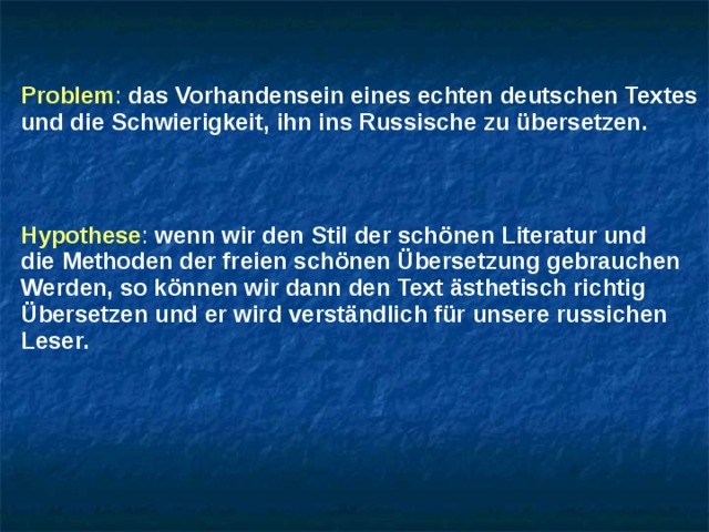 Problem : das Vorhandensein eines echten deutschen Textes und die Schwierigkeit, ihn ins Russische zu übersetzen. Hypothese : wenn wir den Stil der schönen Literatur und die Methoden der freien schönen Übersetzung gebrauchen Werden, so können wir dann den Text ästhetisch richtig Übersetzen und er wird verständlich für unsere russichen Leser. 