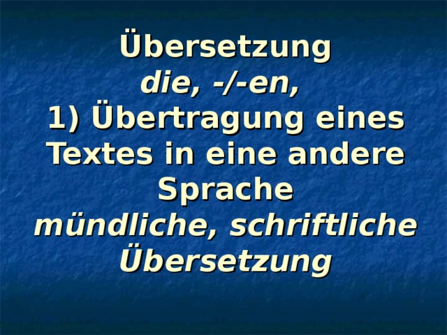 Übersetzung  die, -/-en,   1) Übertragung eines Textes in eine andere Sprache  mündliche, schriftliche Übersetzung 