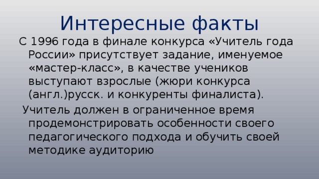 Интересные факты С 1996 года в финале конкурса «Учитель года России» присутствует задание, именуемое «мастер-класс», в качестве учеников выступают взрослые (жюри конкурса (англ.)русск. и конкуренты финалиста).  Учитель должен в ограниченное время продемонстрировать особенности своего педагогического подхода и обучить своей методике аудиторию 