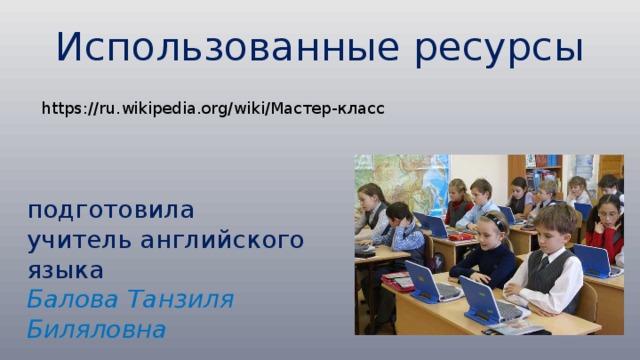 Использованные ресурсы https://ru.wikipedia.org/wiki/Мастер-класс подготовила учитель английского языка Балова Танзиля Биляловна 