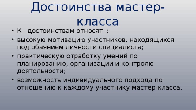 Достоинства мастер-класса К достоинствам относят : высокую мотивацию участников, находящихся под обаянием личности специалиста; практическую отработку умений по планированию, организации и контролю деятельности; возможность индивидуального подхода по отношению к каждому участнику мастер-класса. 