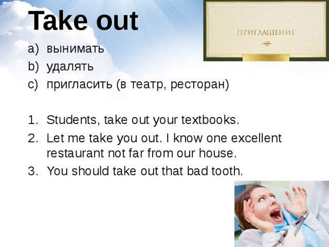 Take out вынимать удалять пригласить (в театр, ресторан) Students, take out your textbooks. Let me take you out. I know one excellent restaurant not far from our house. You should take out that bad tooth. 