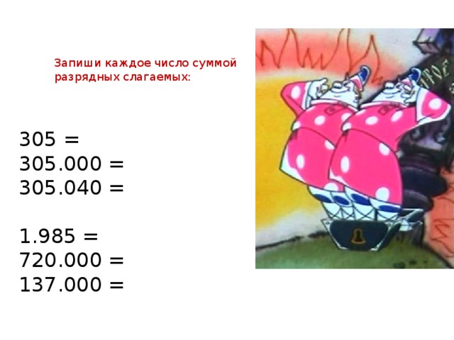 Запиши каждое число суммой разрядных слагаемых: 305 = 305.000 = 305.040 = 1.985 = 720.000 = 137.000 =