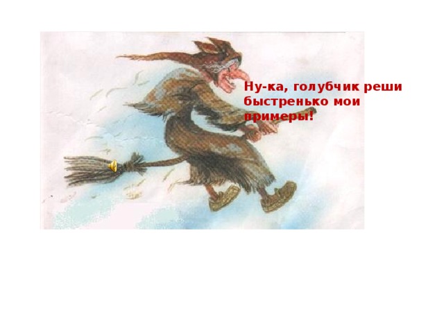 Ну-ка, голубчик реши быстренько мои примеры!