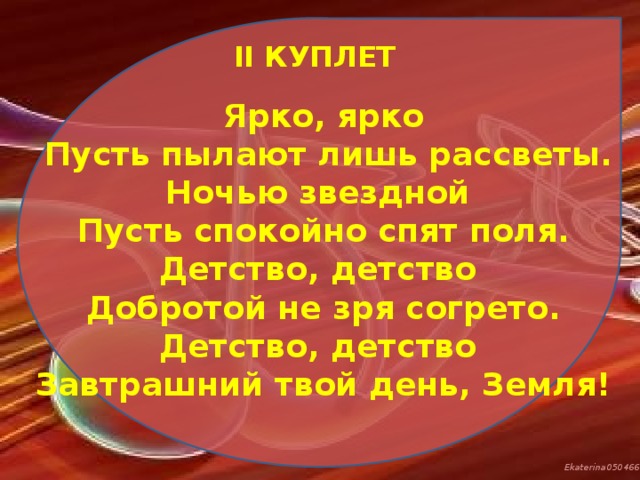 II КУПЛЕТ Ярко, ярко  Пусть пылают лишь рассветы. Ночью звездной Пусть спокойно спят поля. Детство, детство Добротой не зря согрето. Детство, детство Завтрашний твой день, Земля!