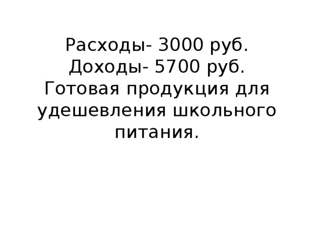  Расходы- 3000 руб.  Доходы- 5700 руб.  Готовая продукция для удешевления школьного питания.    