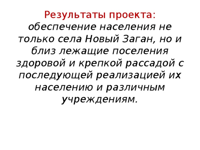 Результаты проекта:  обеспечение населения не только села Новый Заган, но и близ лежащие поселения здоровой и крепкой рассадой с последующей реализацией их населению и различным учреждениям. 