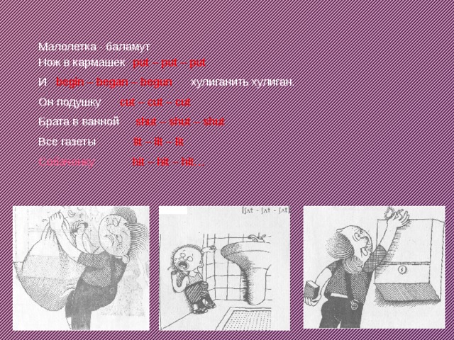 Малолетка - баламут Нож в кармашек  put – put – put И begin – began – begun хулиганить хулиган. Он подушку cut – cut – cut Брата в ванной shut – shut – shut Все газеты lit – lit – lit Собачонку hit – hit – hit… 