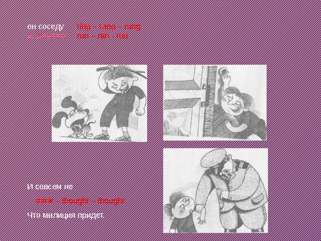  он соседу ring – rang – rung  и, конечно, run – ran - run И совсем не  think – thought – thought Что милиция придет. 