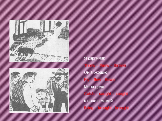Я кирпичик Throw – threw – thrown Он в окошко Fly – flew – flown Меня дядя Catch – caught – caught К папе с мамой Bring – brought - brought 
