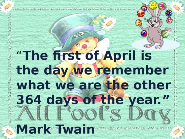 “ The first of April is the day we remember what we are the other 364 days of the year.”  Mark Twain 