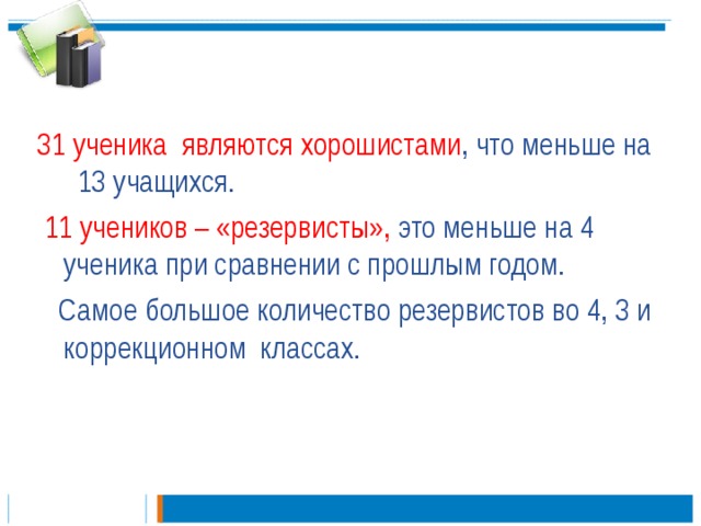 31 ученика являются хорошистами , что меньше на 13 учащихся.  1 1 учеников – «резервисты», это меньше на 4 ученика при сравнении с прошлым годом.  Самое большое количество резервистов во 4, 3 и коррекционном классах.  