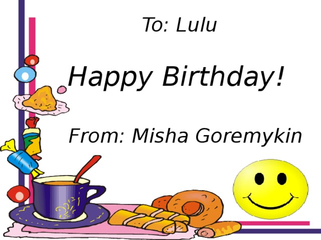  To: Lulu   Happy Birthday!   From: Misha Goremykin   