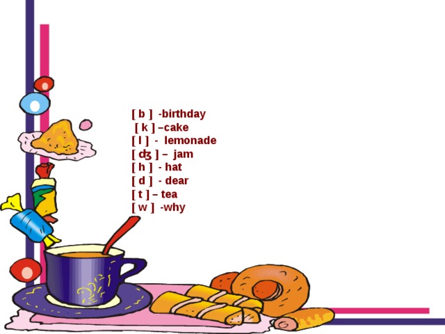  [ b ] -birthday  [ k ] –cake  [ l ] - lemonade  [ ʤ ] – jam  [ h ] - hat  [ d ] - dear  [ t ] – tea  [ w ] -why  