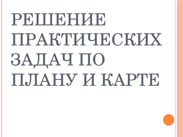 Решение практических задач по плану и карте 