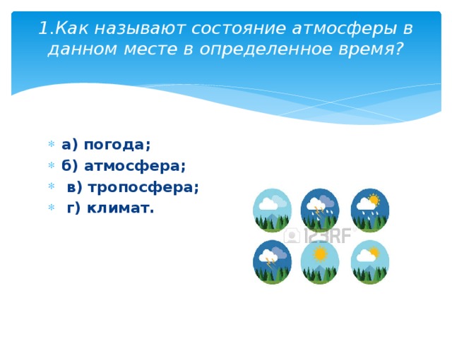 1.Как называют состояние атмосферы в данном месте в определенное время?   а) погода; б) атмосфера;   в) тропосфера;   г) климат.   