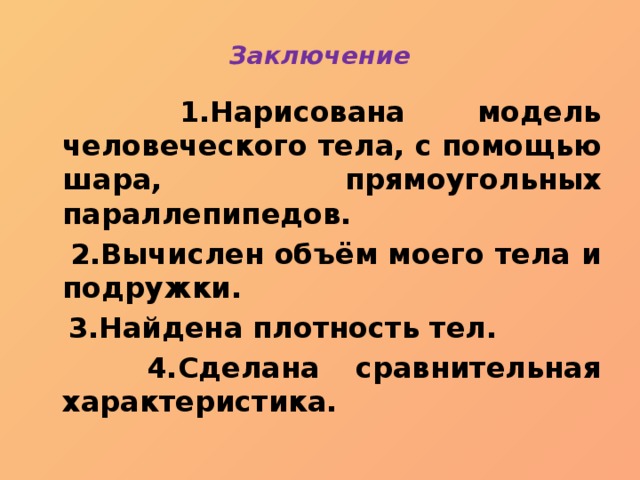 Заключение      1.Нарисована модель человеческого тела, с помощью шара, прямоугольных параллепипедов.  2.Вычислен объём моего тела и подружки.  3.Найдена плотность тел.  4.Сделана сравнительная характеристика. 