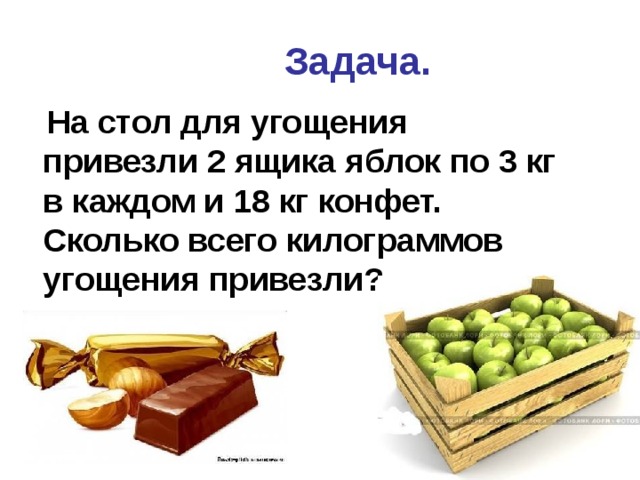 Задача.  На стол для угощения привезли 2 ящика яблок по 3 кг в каждом и 18 кг конфет. Сколько всего килограммов угощения привезли? 