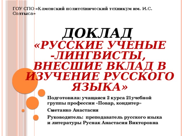 ГОУ СПО «Каменский политехнический техникум им. И.С. Солтыса»  Доклад  «Русские ученые -лингвисты,  внесшие вклад в изучение русского языка» Подготовила: учащаяся 2 курса 21учебной группы профессии «Повар, кондитер» Сметанко Анастасия Руководитель: преподаватель русского языка и литературы Руснак Анастасия Викторовна 