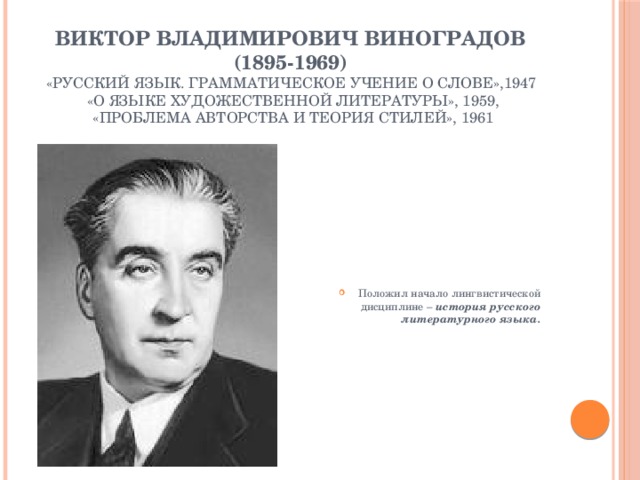 Виктор Владимирович Виноградов  (1895-1969)   «Русский язык. Грамматическое учение о слове»,1947  «О языке художественной литературы», 1959,  «Проблема авторства и теория стилей», 1961 Положил начало лингвистической дисциплине – история русского литературного языка. 