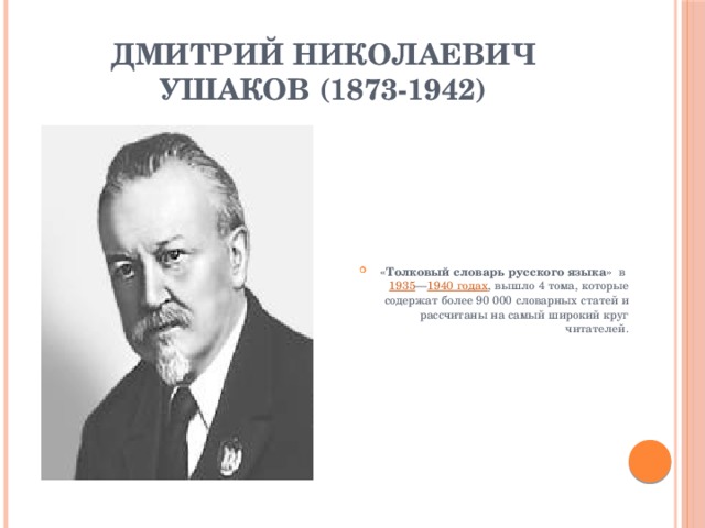 Дмитрий Николаевич Ушаков (1873-1942) «Толковый словарь русского языка»   в  1935 — 1940 годах , вышло 4 тома, которые содержат более 90 000 словарных статей и рассчитаны на самый широкий круг читателей. 