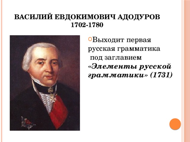 Василий Евдокимович Адодуров  1702-1780 Выходит первая русская грамматика  под заглавием « Элементы русской грамматики» (1731) 