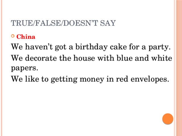 True/False/Doesn’t say China We haven’t got a birthday cake for a party. We decorate the house with blue and white papers. We like to getting money in red envelopes. 