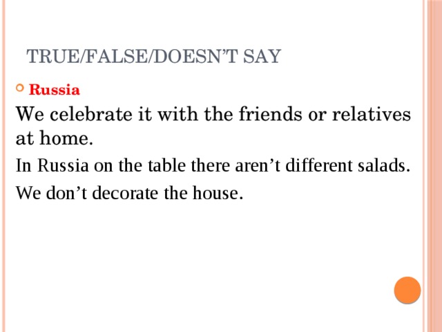 True/False/Doesn’t say Russia We celebrate it with the friends or relatives at home. In Russia on the table there aren’t different salads. We don’t decorate the house. 